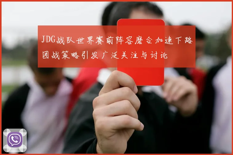 JDG战队世界赛前阵容磨合加速下路团战策略引发广泛关注与讨论